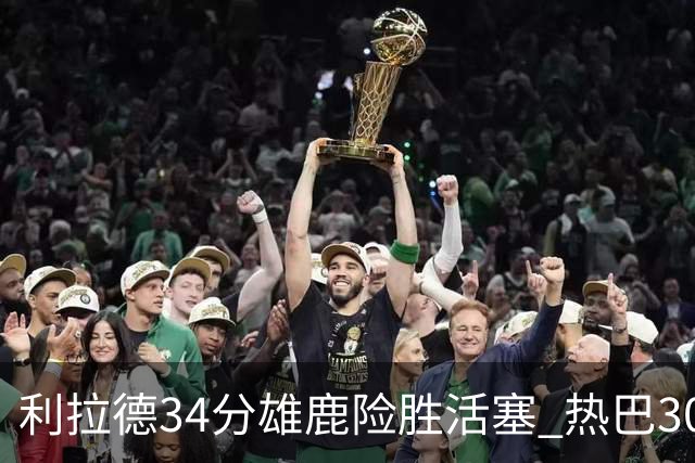 利拉德34分雄鹿险胜活塞 热巴30+11热火擒灰熊