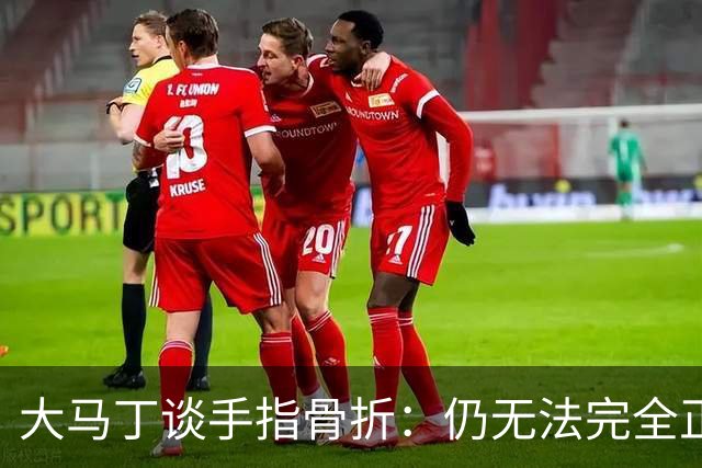 大马丁谈手指骨折：仍无法完全正常训练，但下一场可以不带夹板