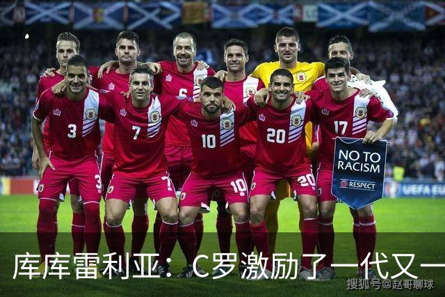 库库雷利亚：C罗激励了一代又一代的年轻人，和他对阵是一种荣幸