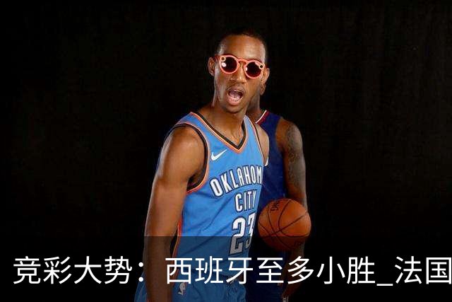 竞彩大势：西班牙至多小胜 法国值得信任