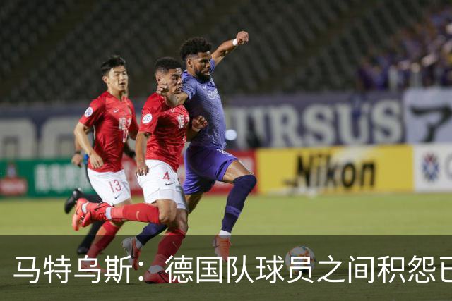 马特乌斯：德国队球员之间积怨已久 一些人的家人可以享受特权
